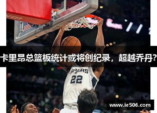 卡里昂总篮板统计或将创纪录，超越乔丹？